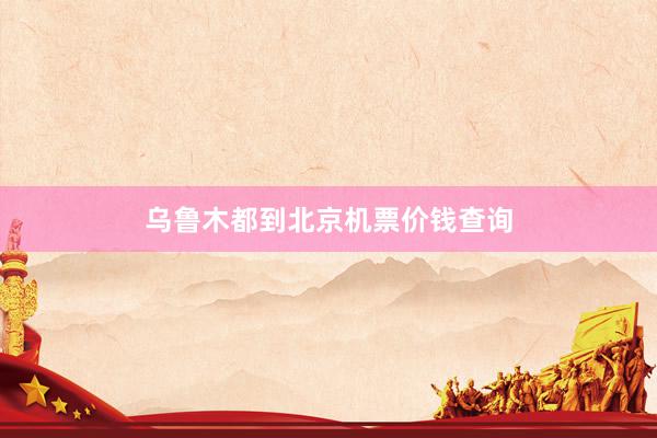 乌鲁木都到北京机票价钱查询