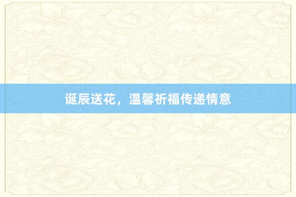 诞辰送花，温馨祈福传递情意