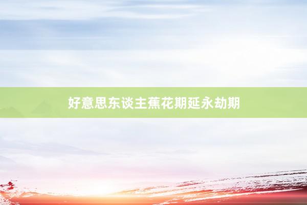 好意思东谈主蕉花期延永劫期