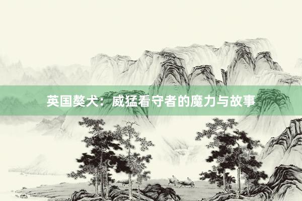 英国獒犬:威猛看守者的魔力与故事